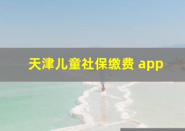 天津儿童社保缴费 app